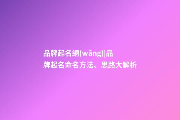 品牌起名網(wǎng)|品牌起名命名方法、思路大解析-第1張-商標起名-玄機派